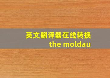 英文翻译器在线转换the moldau